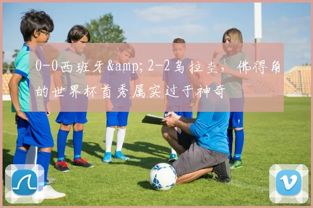 0-0西班牙&2-2乌拉圭，佛得角的世界杯首秀属实过于神奇